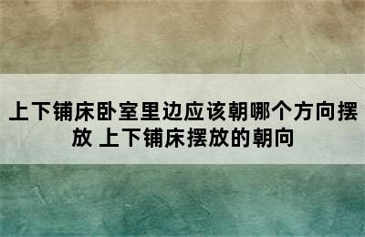 上下铺床卧室里边应该朝哪个方向摆放 上下铺床摆放的朝向